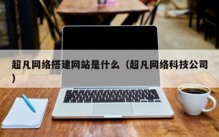 超凡网络搭建网站是什么（超凡网络科技公司）