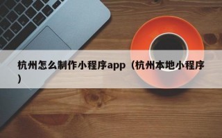 杭州怎么制作小程序app（杭州本地小程序）