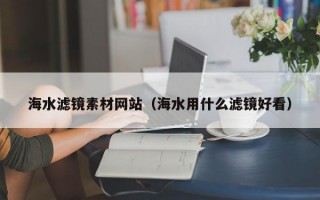 海水滤镜素材网站（海水用什么滤镜好看）