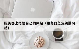 服务器上搭建自己的网站（服务器怎么架设网站）