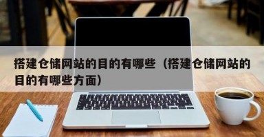 搭建仓储网站的目的有哪些（搭建仓储网站的目的有哪些方面）