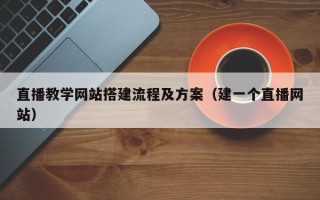 直播教学网站搭建流程及方案（建一个直播网站）