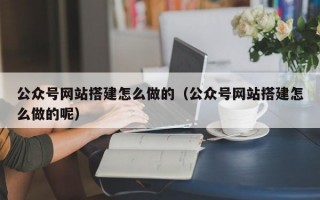 公众号网站搭建怎么做的（公众号网站搭建怎么做的呢）