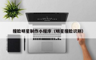 撞脸明星制作小程序（明星撞脸识别）