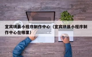 宜宾珙县小程序制作中心（宜宾珙县小程序制作中心在哪里）