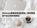 Windows搭建本地电影网站（如何搭建属于自己的影视网站）