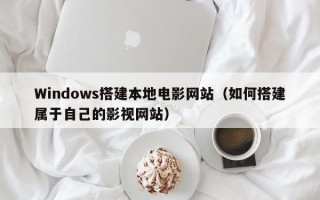 Windows搭建本地电影网站（如何搭建属于自己的影视网站）