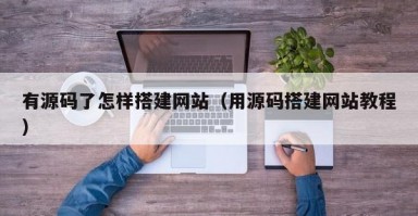 有源码了怎样搭建网站（用源码搭建网站教程）