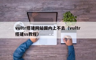 vultr搭建网站国内上不去（vultr搭建ss教程）
