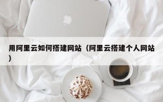 用阿里云如何搭建网站（阿里云搭建个人网站）
