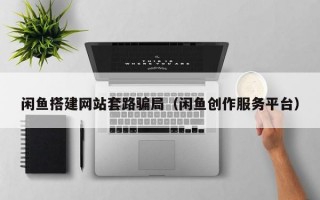 闲鱼搭建网站套路骗局（闲鱼创作服务平台）