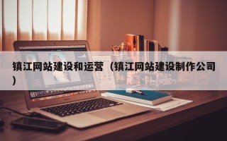 镇江网站建设和运营（镇江网站建设制作公司）