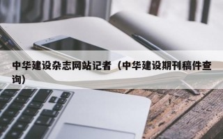 中华建设杂志网站记者（中华建设期刊稿件查询）