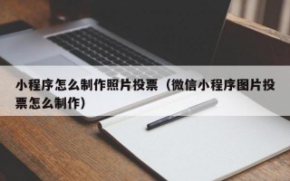 小程序怎么制作照片投票（微信小程序图片投票怎么制作）