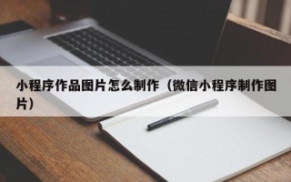 小程序作品图片怎么制作（微信小程序制作图片）