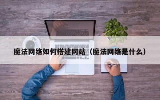 魔法网络如何搭建网站（魔法网络是什么）