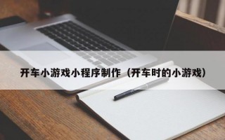 开车小游戏小程序制作（开车时的小游戏）