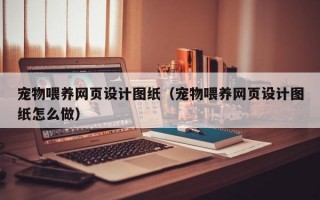 宠物喂养网页设计图纸（宠物喂养网页设计图纸怎么做）