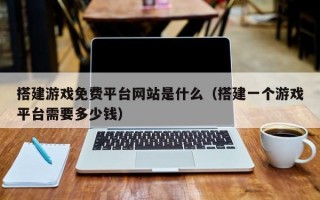 搭建游戏免费平台网站是什么（搭建一个游戏平台需要多少钱）
