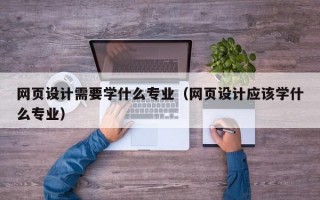网页设计需要学什么专业（网页设计应该学什么专业）