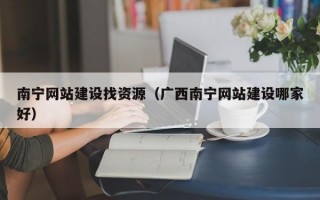 南宁网站建设找资源（广西南宁网站建设哪家好）