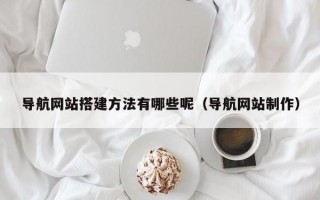 导航网站搭建方法有哪些呢（导航网站制作）