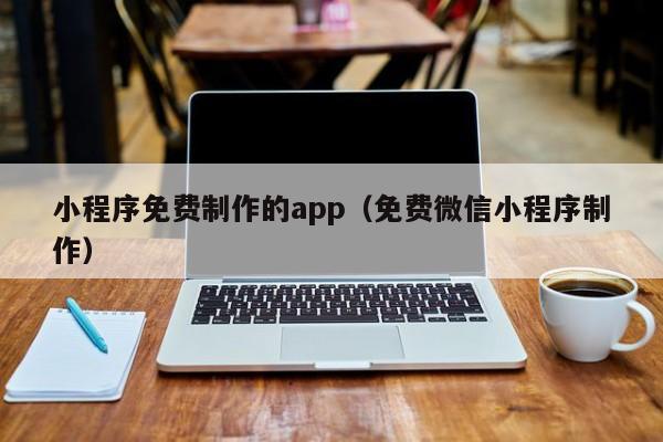 小程序免费制作的app(免费微信小程序制作)